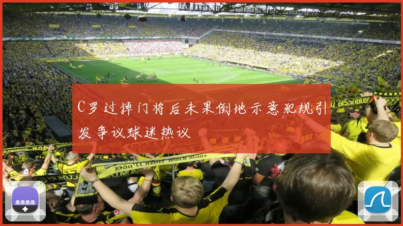 C罗过掉门将后未果倒地示意犯规引发争议球迷热议