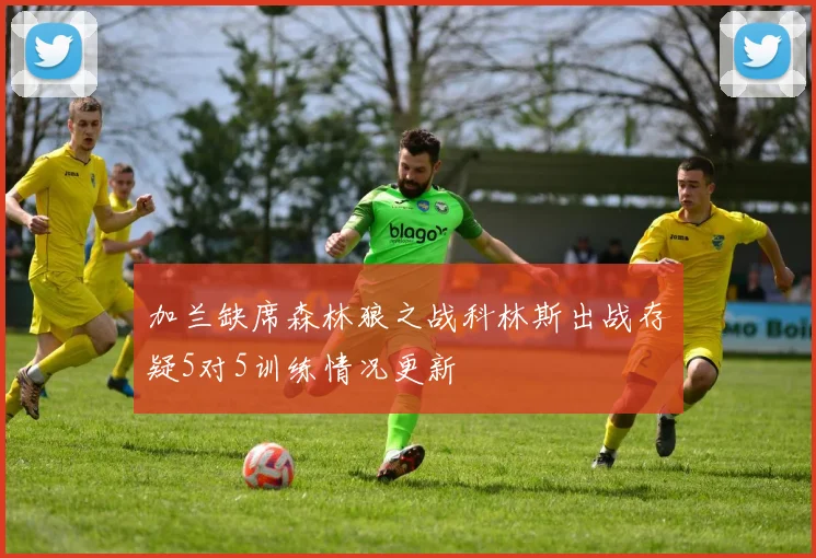 加兰缺席森林狼之战科林斯出战存疑5对5训练情况更新