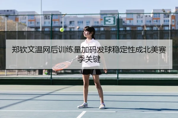 郑钦文温网后训练量加码发球稳定性成北美赛季关键