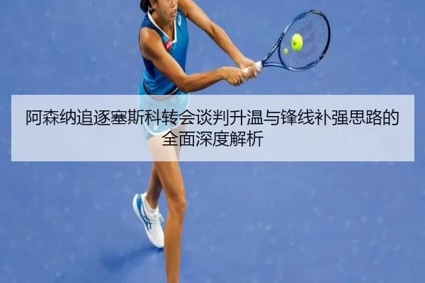 阿森纳追逐塞斯科转会谈判升温与锋线补强思路的全面深度解析