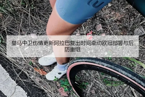 皇马中卫伤情更新阿拉巴复出时间牵动欧冠部署与后防重组