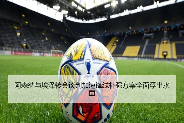 阿森纳与埃泽转会谈判加速锋线补强方案全面浮出水面