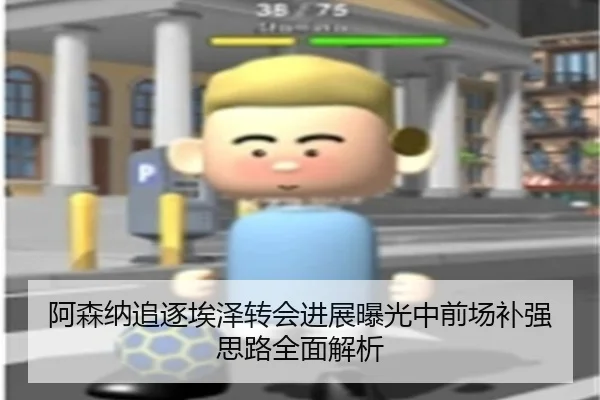 阿森纳追逐埃泽转会进展曝光中前场补强思路全面解析