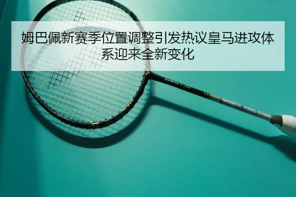 姆巴佩新赛季位置调整引发热议皇马进攻体系迎来全新变化