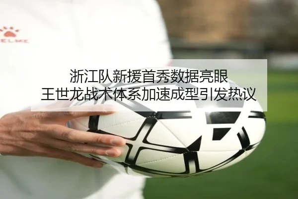 浙江队新援首秀数据亮眼 王世龙战术体系加速成型引发热议
