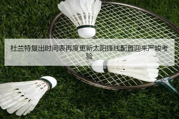 杜兰特复出时间表再度更新太阳锋线配置迎来严峻考验